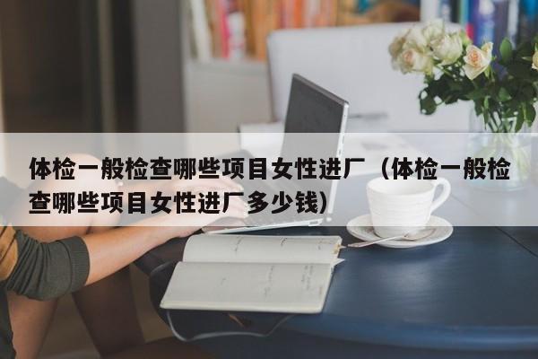 体检一般检查哪些项目女性进厂(体检一般检查哪些项目女性进厂多少钱)