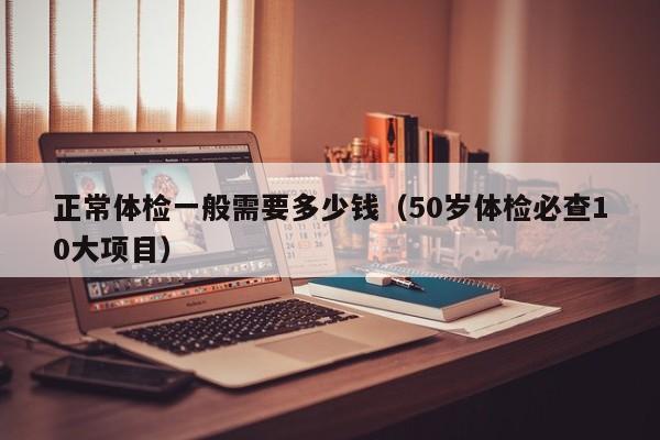 正常体检一般需要多少钱(50岁体检必查10大项目)