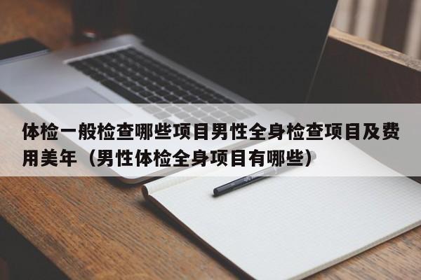 体检一般检查哪些项目男性全身检查项目及费用美年(男性体检全身项目有哪些)