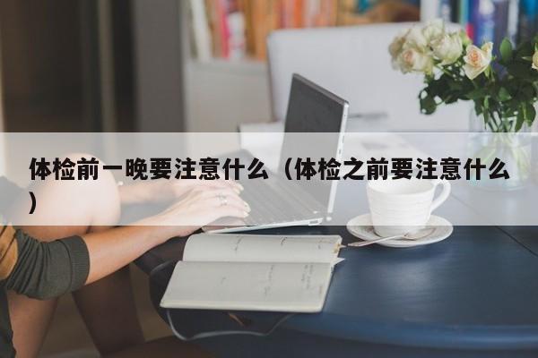 体检前一晚要注意什么(体检之前要注意什么)