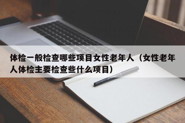 体检一般检查哪些项目女性老年人(女性老年人体检主要检查些什么项目)