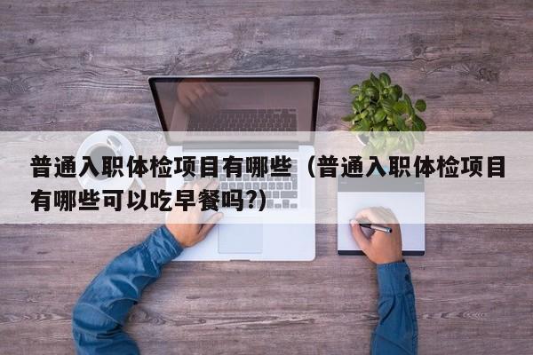 普通入职体检项目有哪些(普通入职体检项目有哪些可以吃早餐吗?)