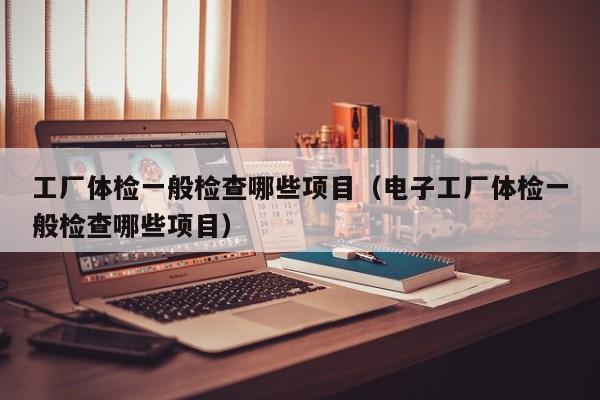 工厂体检一般检查哪些项目(电子工厂体检一般检查哪些项目)