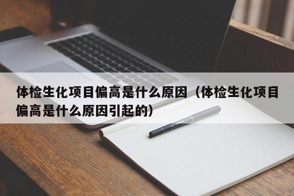 体检生化项目偏高是什么原因(体检生化项目偏高是什么原因引起的)