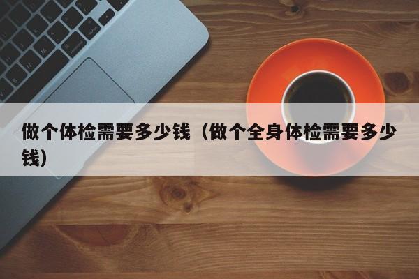 做个体检需要多少钱(做个全身体检需要多少钱)