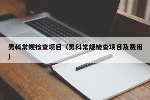 男科常规检查项目(男科常规检查项目及费用)