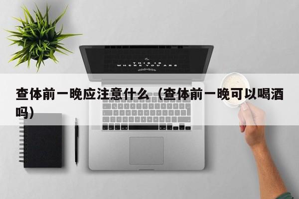查体前一晚应注意什么(查体前一晚可以喝酒吗)