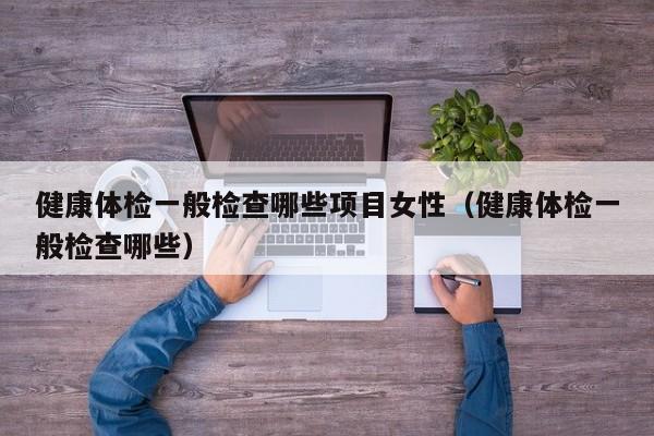 健康体检一般检查哪些项目女性(健康体检一般检查哪些)