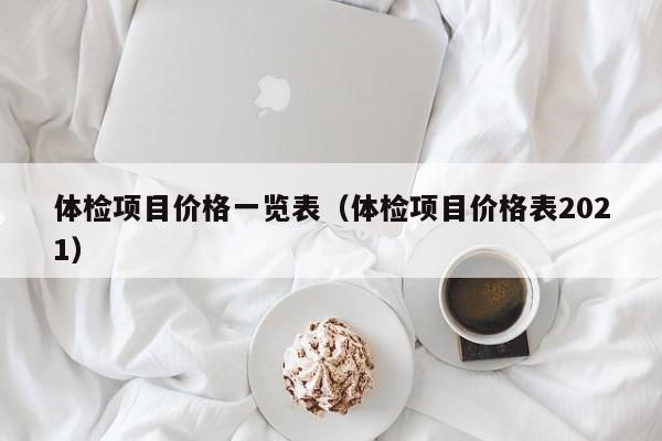 体检项目价格一览表(体检项目价格表2021)