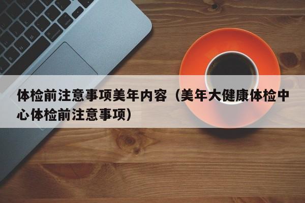 体检前注意事项美年内容(美年大健康体检中心体检前注意事项)