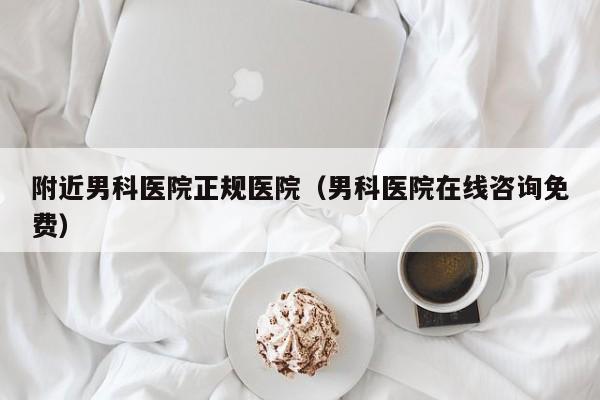 附近男科医院正规医院(男科医院在线咨询免费)