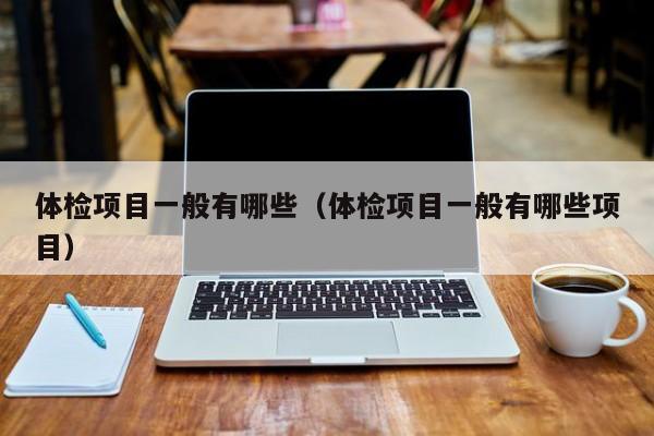体检项目一般有哪些(体检项目一般有哪些项目)