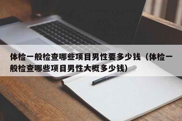 体检一般检查哪些项目男性要多少钱(体检一般检查哪些项目男性大概多少钱)