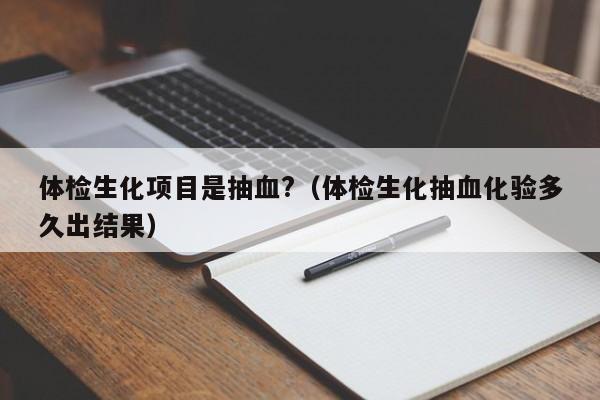 体检生化项目是抽血?(体检生化抽血化验多久出结果)