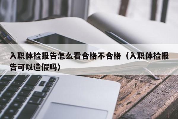 入职体检报告怎么看合格不合格(入职体检报告可以造假吗)