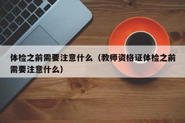 体检之前需要注意什么(教师资格证体检之前需要注意什么)