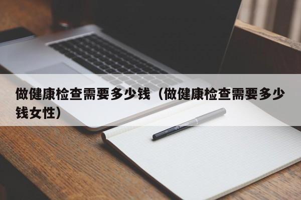 做健康检查需要多少钱(做健康检查需要多少钱女性)