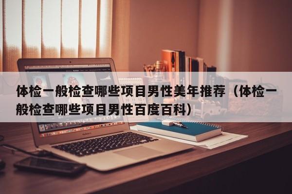 体检一般检查哪些项目男性美年推荐(体检一般检查哪些项目男性百度百科)