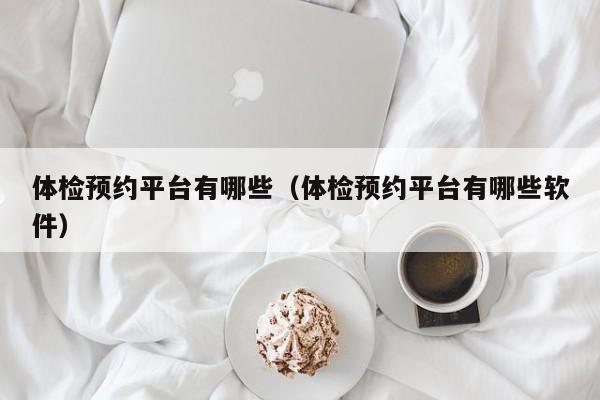 体检预约平台有哪些(体检预约平台有哪些软件)