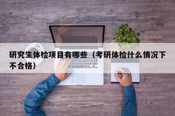 研究生体检项目有哪些(考研体检什么情况下不合格)