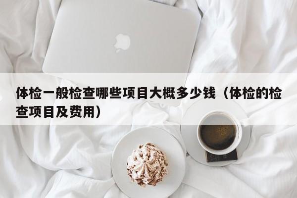 体检一般检查哪些项目大概多少钱(体检的检查项目及费用)