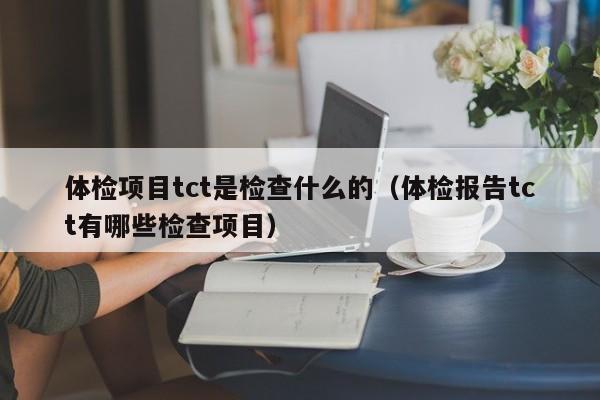 体检项目tct是检查什么的(体检报告tct有哪些检查项目)