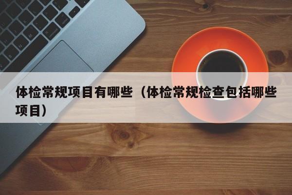 体检常规项目有哪些(体检常规检查包括哪些项目)