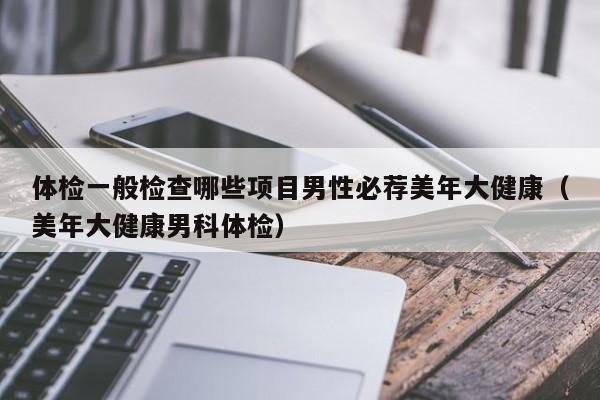 体检一般检查哪些项目男性必荐美年大健康(美年大健康男科体检)