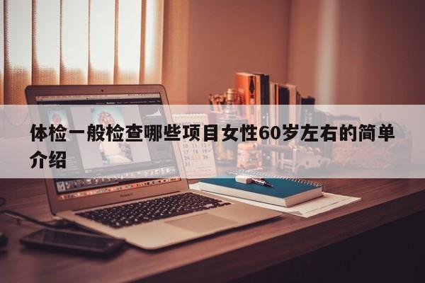 体检一般检查哪些项目女性60岁左右的简单介绍