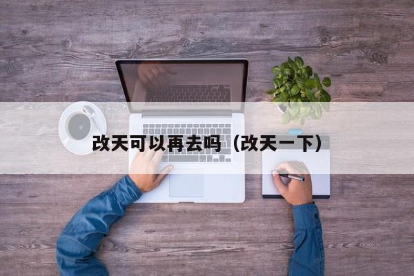 改天可以再去吗(改天一下)
