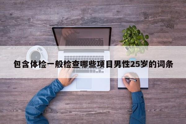 包含体检一般检查哪些项目男性25岁的词条
