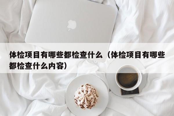 体检项目有哪些都检查什么(体检项目有哪些都检查什么内容)