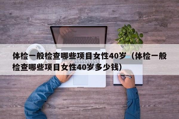 体检一般检查哪些项目女性40岁(体检一般检查哪些项目女性40岁多少钱)