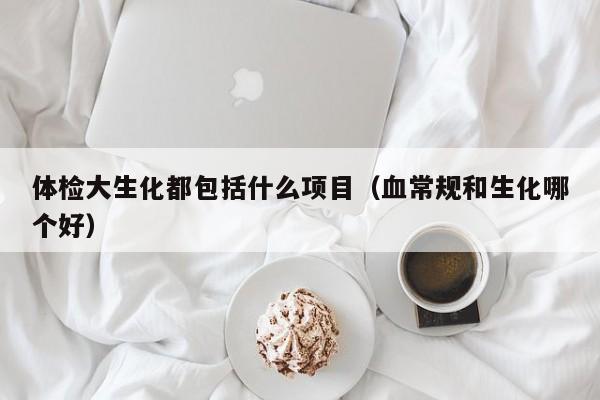 体检大生化都包括什么项目(血常规和生化哪个好)