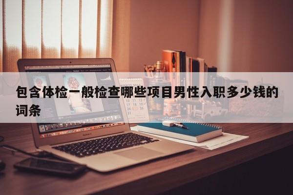 包含体检一般检查哪些项目男性入职多少钱的词条