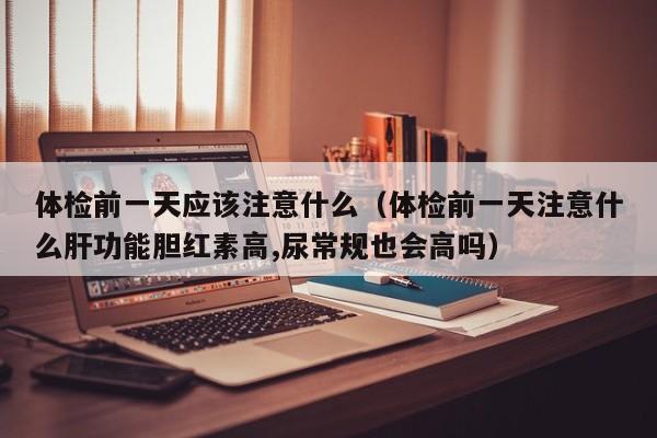 体检前一天应该注意什么(体检前一天注意什么肝功能胆红素高,尿常规也会高吗)