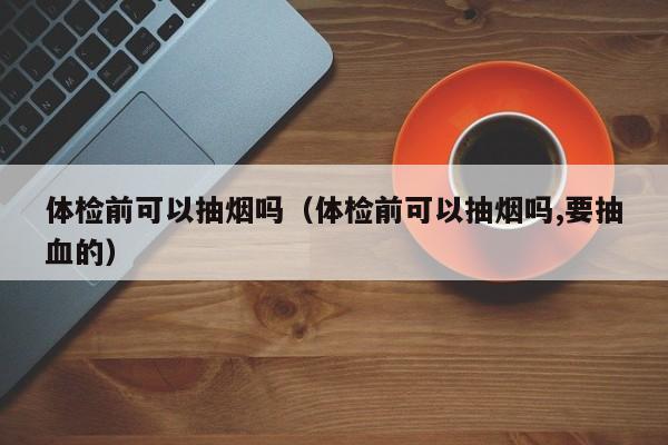 体检前可以抽烟吗(体检前可以抽烟吗,要抽血的)