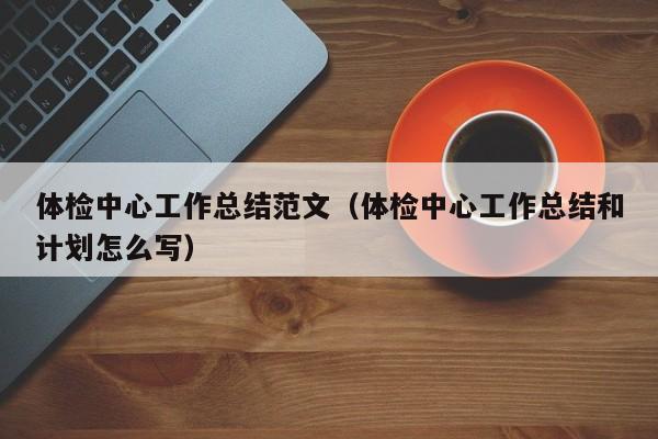 体检中心工作总结范文(体检中心工作总结和计划怎么写)