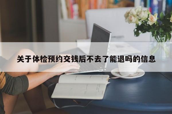 关于体检预约交钱后不去了能退吗的信息