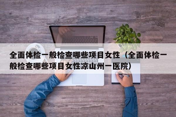 全面体检一般检查哪些项目女性(全面体检一般检查哪些项目女性凉山州一医院)