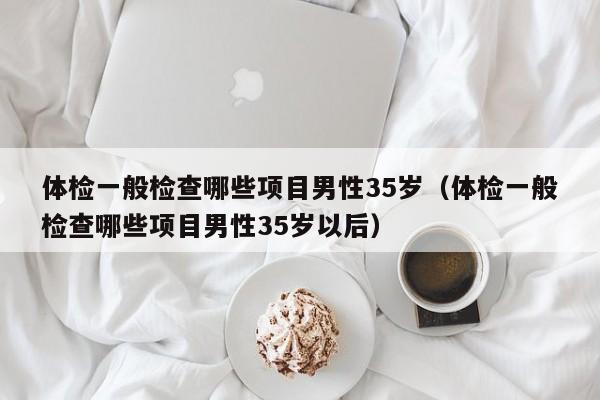 体检一般检查哪些项目男性35岁（体检一般检查哪些项目男性35岁以后）