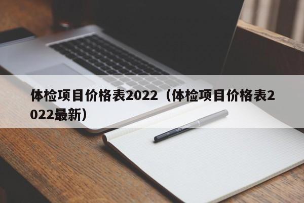 体检项目价格表2022(体检项目价格表2022最新)