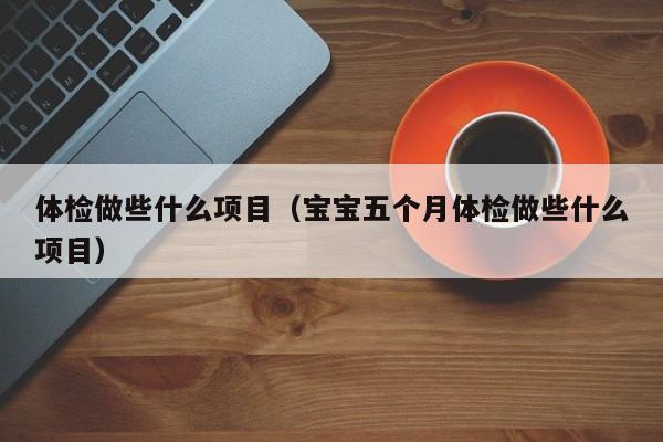 体检做些什么项目(宝宝五个月体检做些什么项目)