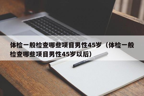 体检一般检查哪些项目男性45岁(体检一般检查哪些项目男性45岁以后)