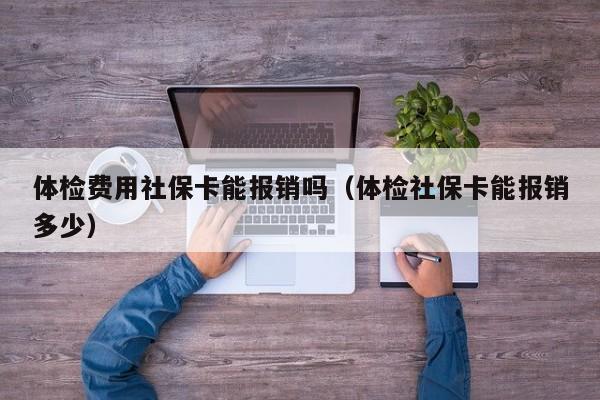 体检费用社保卡能报销吗(体检社保卡能报销多少)