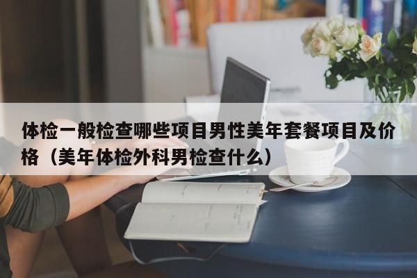 体检一般检查哪些项目男性美年套餐项目及价格(美年体检外科男检查什么)