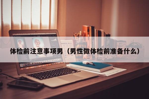 体检前注意事项男(男性做体检前准备什么)