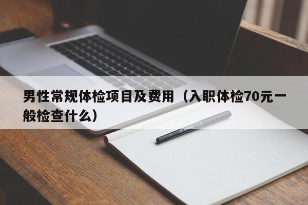男性常规体检项目及费用(入职体检70元一般检查什么)
