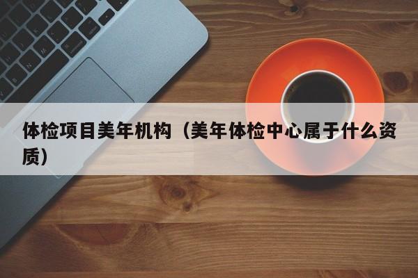 体检项目美年机构(美年体检中心属于什么资质)