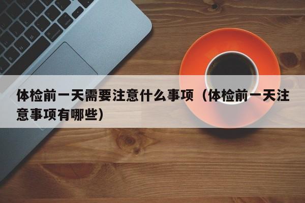 体检前一天需要注意什么事项(体检前一天注意事项有哪些)